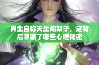 男生自称天生炮架子，这背后隐藏了哪些心理秘密