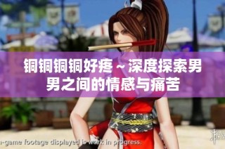 铜铜铜铜好疼～深度探索男男之间的情感与痛苦