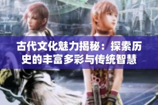 古代文化魅力揭秘：探索历史的丰富多彩与传统智慧