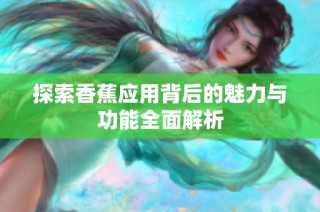 探索香蕉应用背后的魅力与功能全面解析