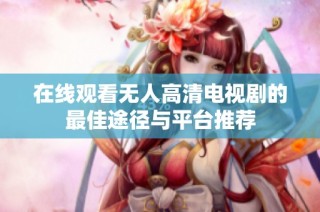 在线观看无人高清电视剧的最佳途径与平台推荐