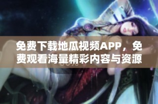 免费下载地瓜视频APP，免费观看海量精彩内容与资源