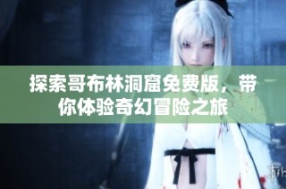 探索哥布林洞窟免费版，带你体验奇幻冒险之旅