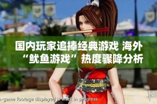 国内玩家追捧经典游戏 海外“鱿鱼游戏”热度骤降分析