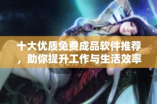 十大优质免费成品软件推荐，助你提升工作与生活效率
