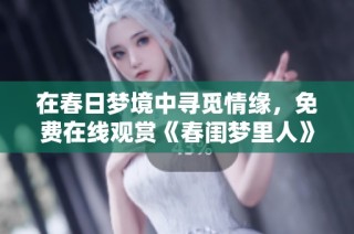 在春日梦境中寻觅情缘，免费在线观赏《春闺梦里人》