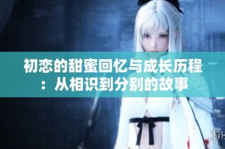 初恋的甜蜜回忆与成长历程：从相识到分别的故事