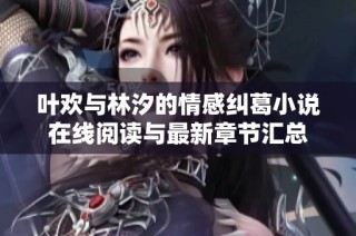叶欢与林汐的情感纠葛小说在线阅读与最新章节汇总