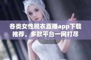 各类女性脱衣直播app下载推荐，多款平台一网打尽