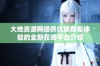 大地资源网提供优质观看体验的全新在线平台介绍
