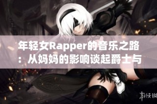 年轻女Rapper的音乐之路：从妈妈的影响谈起爵士与嘻哈的交融