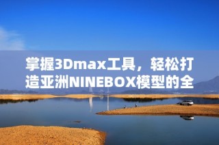掌握3Dmax工具，轻松打造亚洲NINEBOX模型的全面教程