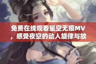免费在线观看星空无痕MV，感受夜空的动人旋律与故事
