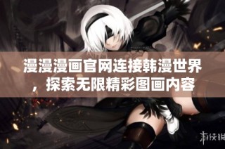 漫漫漫画官网连接韩漫世界，探索无限精彩图画内容