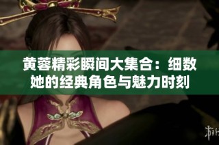 黄蓉精彩瞬间大集合：细数她的经典角色与魅力时刻