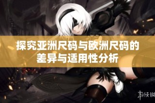 探究亚洲尺码与欧洲尺码的差异与适用性分析