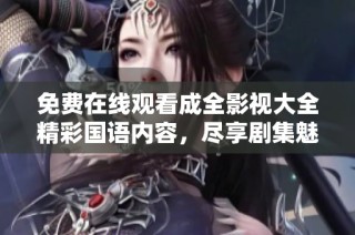 免费在线观看成全影视大全精彩国语内容，尽享剧集魅力
