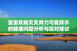 宝宝双腿交叉用力可能预示的健康问题分析与应对建议