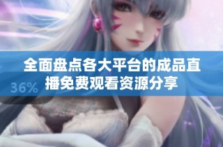 全面盘点各大平台的成品直播免费观看资源分享