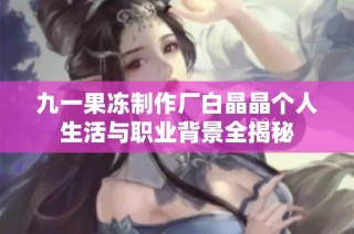 九一果冻制作厂白晶晶个人生活与职业背景全揭秘