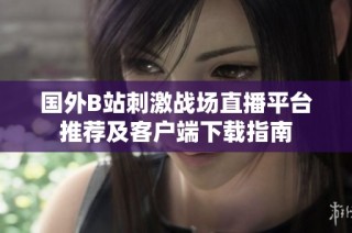 国外B站刺激战场直播平台推荐及客户端下载指南