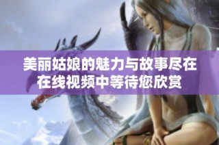 美丽姑娘的魅力与故事尽在在线视频中等待您欣赏