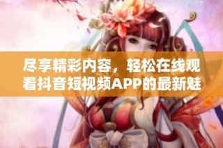 尽享精彩内容，轻松在线观看抖音短视频APP的最新魅力
