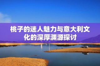 桃子的迷人魅力与意大利文化的深厚渊源探讨