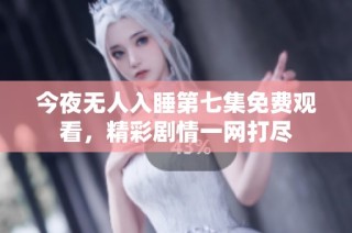 今夜无人入睡第七集免费观看，精彩剧情一网打尽