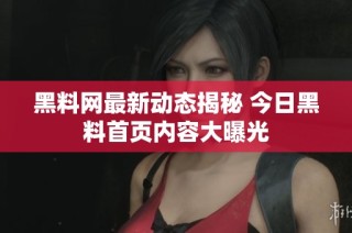黑料网最新动态揭秘 今日黑料首页内容大曝光
