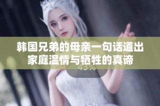 韩国兄弟的母亲一句话道出家庭温情与牺牲的真谛