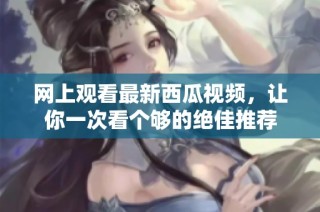 网上观看最新西瓜视频，让你一次看个够的绝佳推荐