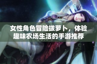 女性角色冒险拔萝卜，体验趣味农场生活的手游推荐
