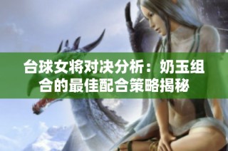台球女将对决分析：奶玉组合的最佳配合策略揭秘