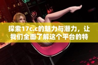 探索17c.c的魅力与潜力，让我们全面了解这个平台的特色