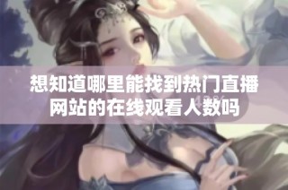 想知道哪里能找到热门直播网站的在线观看人数吗