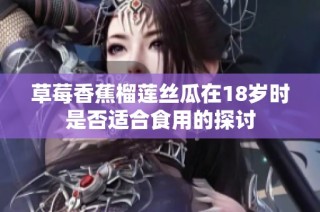 草莓香蕉榴莲丝瓜在18岁时是否适合食用的探讨