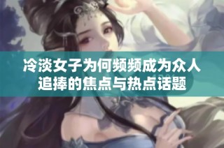 冷淡女子为何频频成为众人追捧的焦点与热点话题