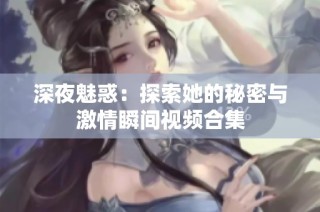 深夜魅惑：探索她的秘密与激情瞬间视频合集