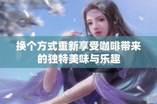 换个方式重新享受咖啡带来的独特美味与乐趣