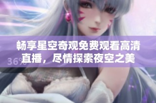 畅享星空奇观免费观看高清直播，尽情探索夜空之美