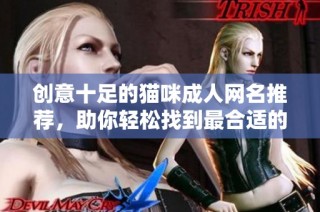 创意十足的猫咪成人网名推荐，助你轻松找到最合适的选项