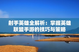 射手英雄全解析：掌握英雄联盟手游的技巧与策略