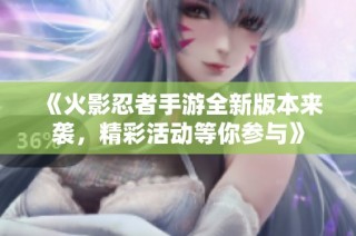 《火影忍者手游全新版本来袭，精彩活动等你参与》