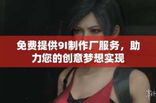 免费提供9I制作厂服务，助力您的创意梦想实现