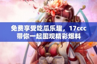 免费享受吃瓜乐趣，17ccc带你一起围观精彩爆料