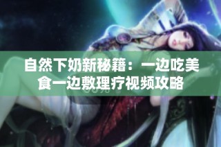 自然下奶新秘籍：一边吃美食一边敷理疗视频攻略