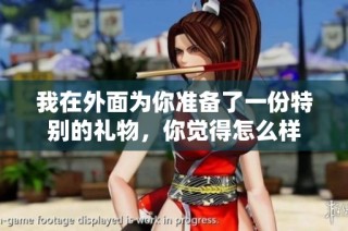 我在外面为你准备了一份特别的礼物，你觉得怎么样