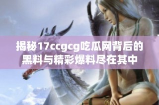 揭秘17ccgcg吃瓜网背后的黑料与精彩爆料尽在其中
