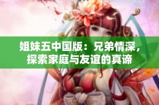 姐妹五中国版：兄弟情深，探索家庭与友谊的真谛